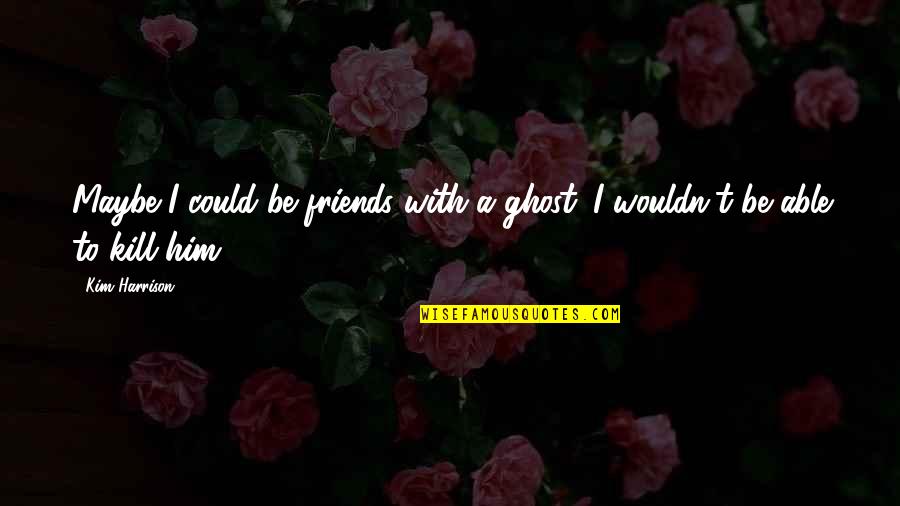Be With Friends Quotes By Kim Harrison: Maybe I could be friends with a ghost.