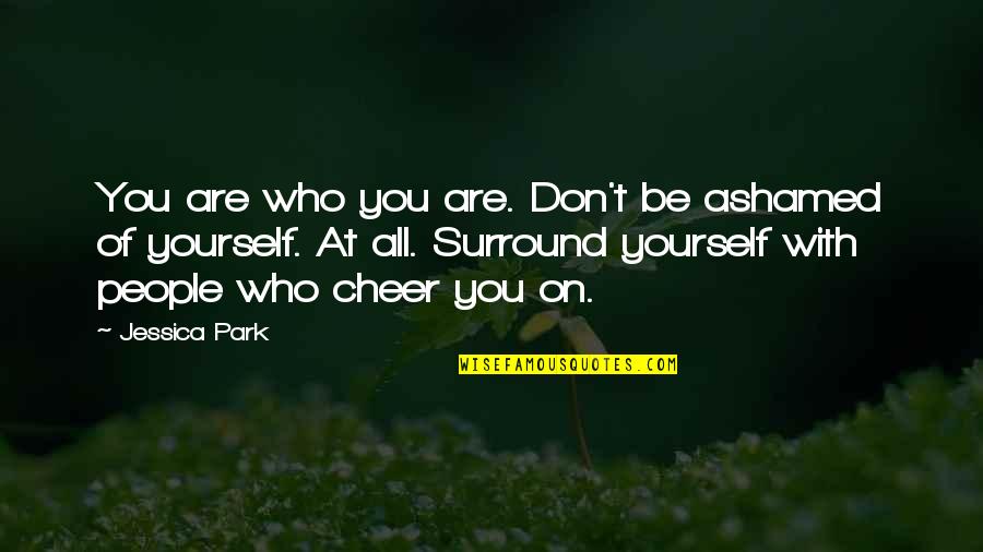 Be With People Who Quotes By Jessica Park: You are who you are. Don't be ashamed