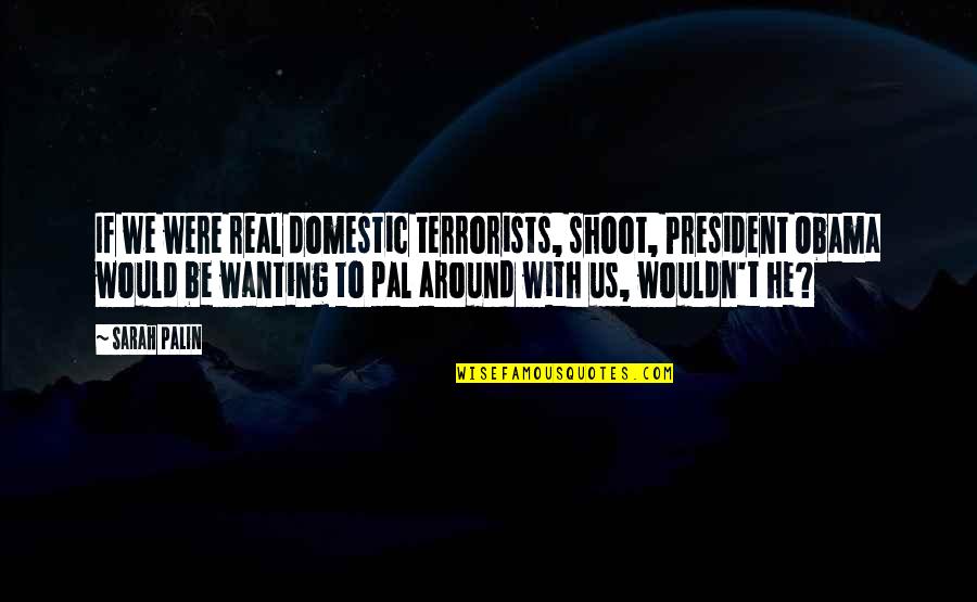 Be With Us Quotes By Sarah Palin: If we were real domestic terrorists, shoot, President