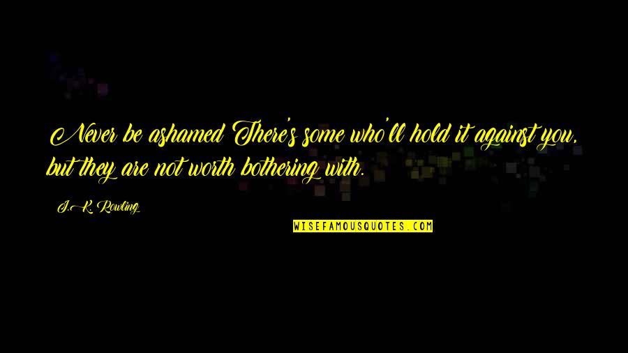 Be With Who You Love Quotes By J.K. Rowling: Never be ashamed!There's some who'll hold it against Be With Who You Love Quotes By J.K. Rowling: Never be ashamed!There's some who'll hold it against