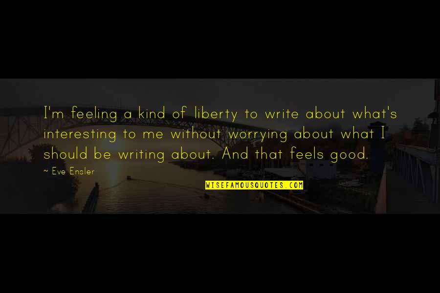 Be Without Me Quotes By Eve Ensler: I'm feeling a kind of liberty to write
