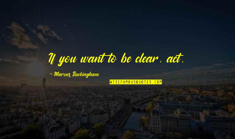 Be You Inspirational Quotes By Marcus Buckingham: If you want to be clear, act.