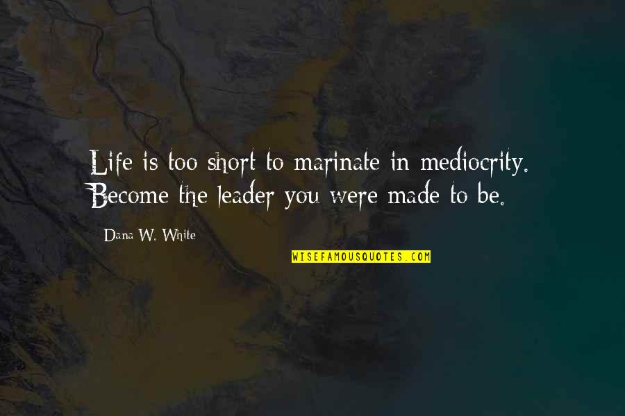 Be You Short Quotes By Dana W. White: Life is too short to marinate in mediocrity.