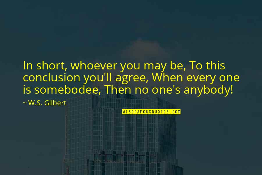Be You Short Quotes By W.S. Gilbert: In short, whoever you may be, To this