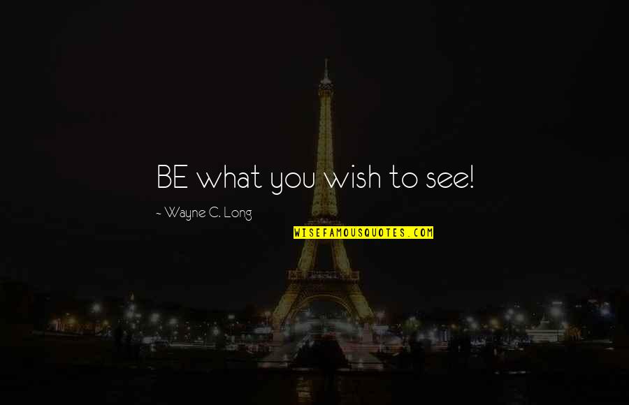Be You Short Quotes By Wayne C. Long: BE what you wish to see!