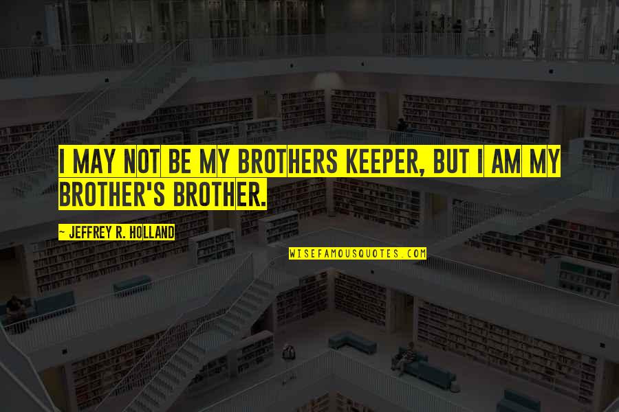 Be Your Brother's Keeper Quotes By Jeffrey R. Holland: I may not be my brothers keeper, but
