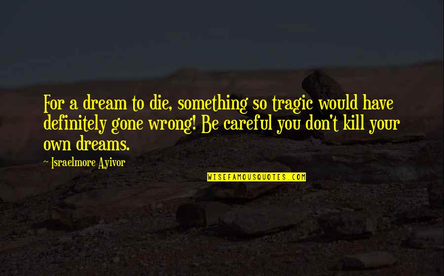 Be Your Own You Quotes By Israelmore Ayivor: For a dream to die, something so tragic