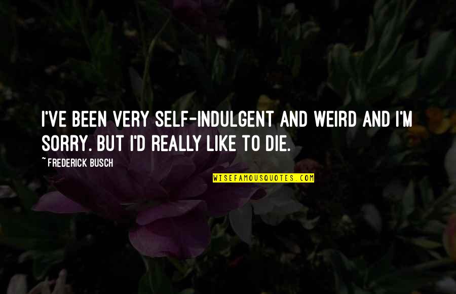 Be Your Weird Self Quotes By Frederick Busch: I've been very self-indulgent and weird and I'm