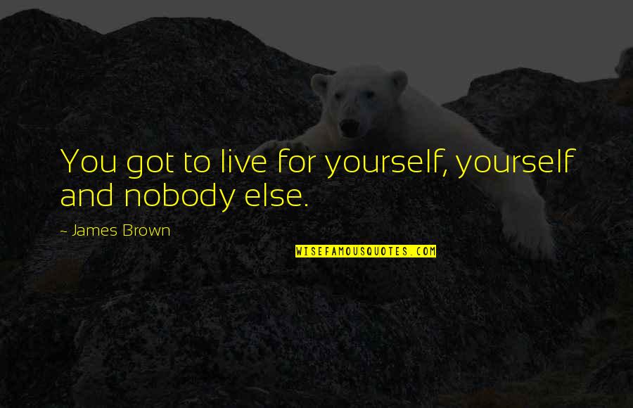 Be Yourself And Nobody Else Quotes By James Brown: You got to live for yourself, yourself and