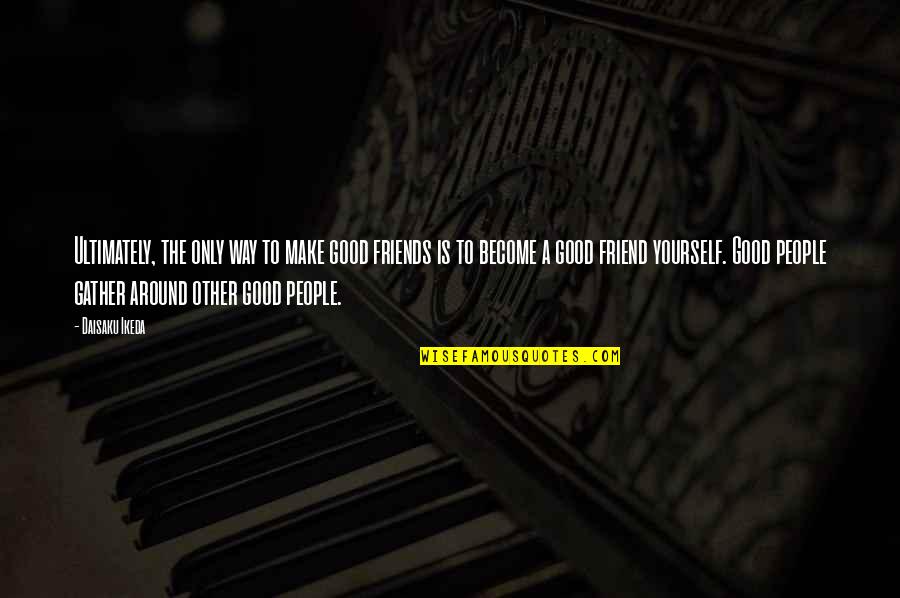 Be Yourself Best Friend Quotes By Daisaku Ikeda: Ultimately, the only way to make good friends Be Yourself Best Friend Quotes By Daisaku Ikeda: Ultimately, the only way to make good friends