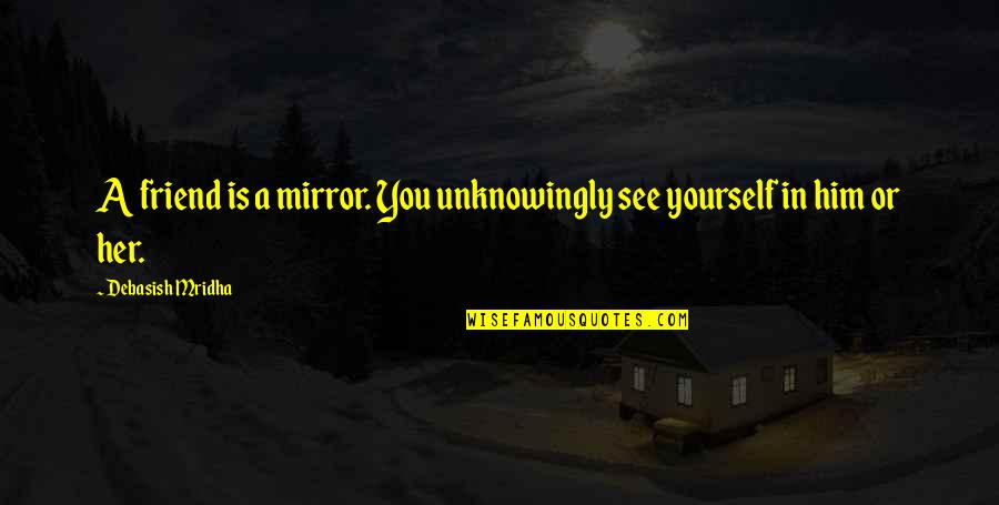 Be Yourself Best Friend Quotes By Debasish Mridha: A friend is a mirror. You unknowingly see Be Yourself Best Friend Quotes By Debasish Mridha: A friend is a mirror. You unknowingly see