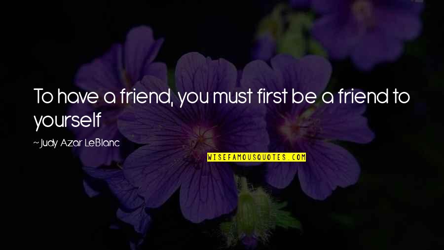 Be Yourself Best Friend Quotes By Judy Azar LeBlanc: To have a friend, you must first be Be Yourself Best Friend Quotes By Judy Azar LeBlanc: To have a friend, you must first be