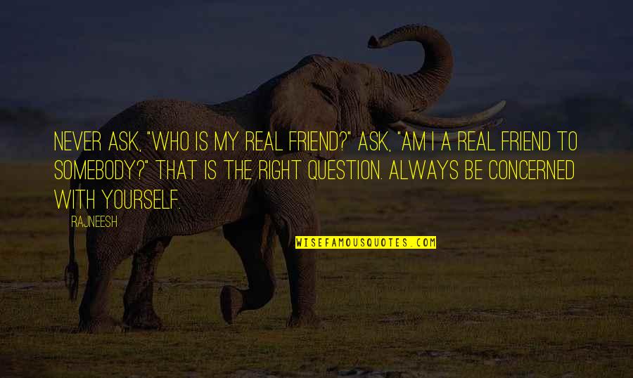 Be Yourself Best Friend Quotes By Rajneesh: Never ask, "Who is my real friend?" Ask,