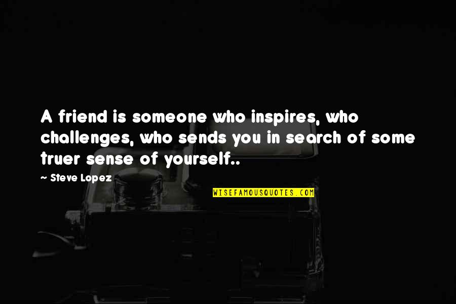 Be Yourself Best Friend Quotes By Steve Lopez: A friend is someone who inspires, who challenges, Be Yourself Best Friend Quotes By Steve Lopez: A friend is someone who inspires, who challenges,