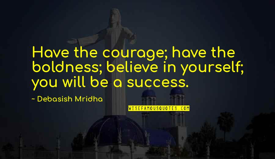 Be Yourself In Life Quotes By Debasish Mridha: Have the courage; have the boldness; believe in