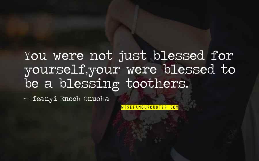 Be Yourself Inspirational Quotes By Ifeanyi Enoch Onuoha: You were not just blessed for yourself,your were