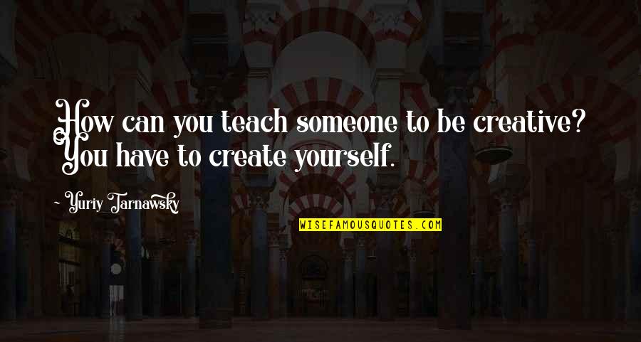 Be Yourself Quotes By Yuriy Tarnawsky: How can you teach someone to be creative?