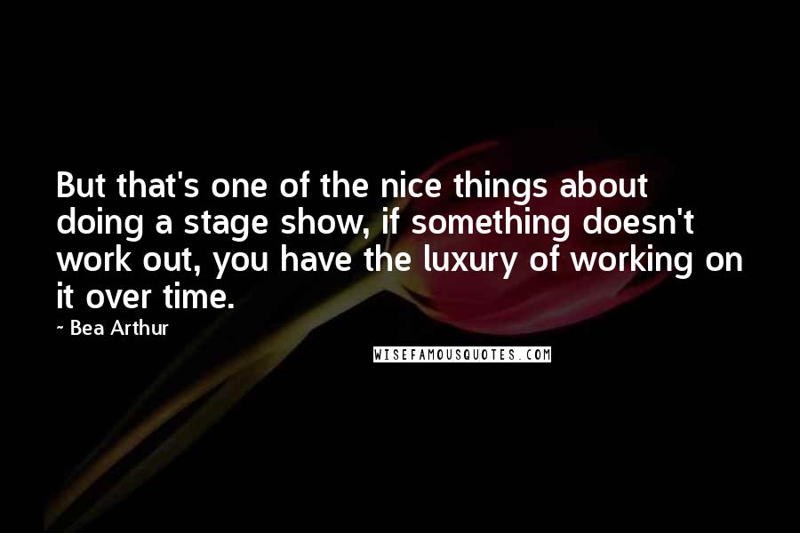 Bea Arthur quotes: But that's one of the nice things about doing a stage show, if something doesn't work out, you have the luxury of working on it over time.