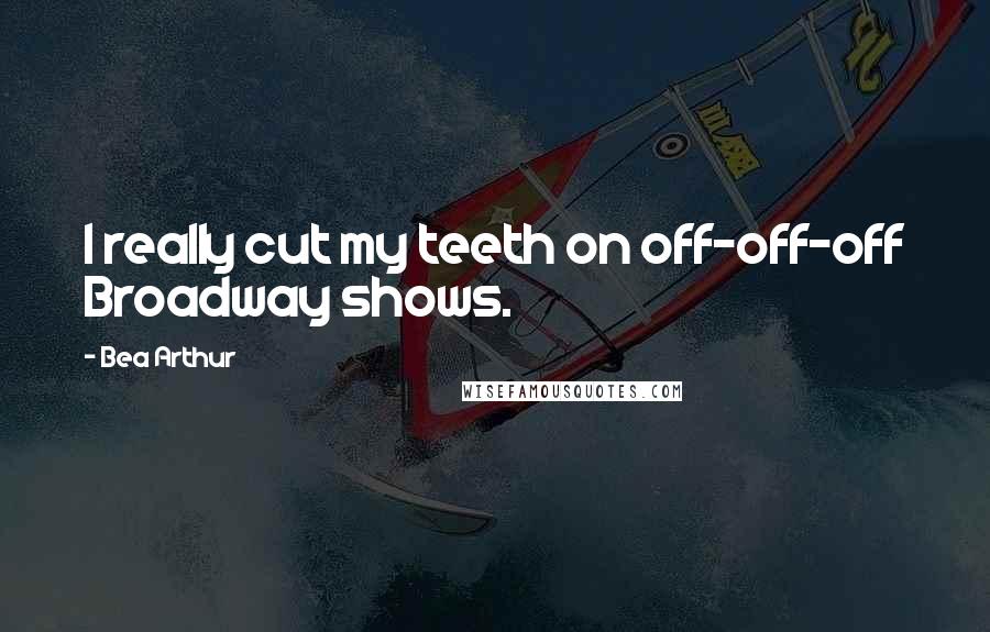 Bea Arthur quotes: I really cut my teeth on off-off-off Broadway shows.