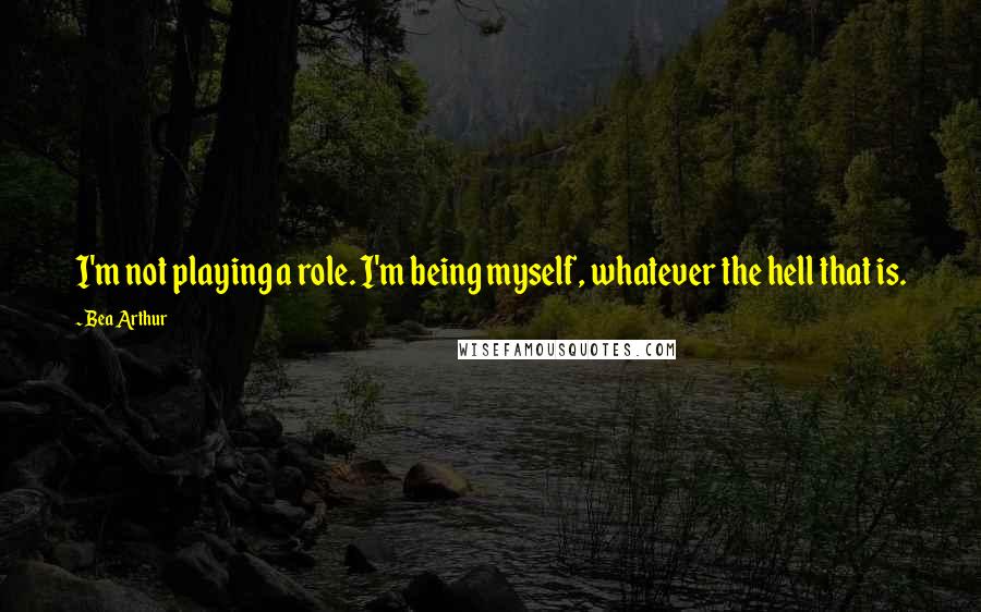 Bea Arthur quotes: I'm not playing a role. I'm being myself, whatever the hell that is.