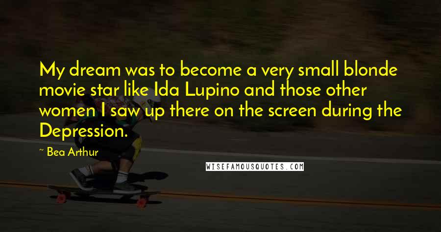 Bea Arthur quotes: My dream was to become a very small blonde movie star like Ida Lupino and those other women I saw up there on the screen during the Depression.