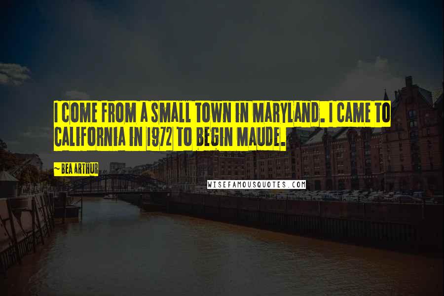 Bea Arthur quotes: I come from a small town in Maryland. I came to California in 1972 to begin Maude.