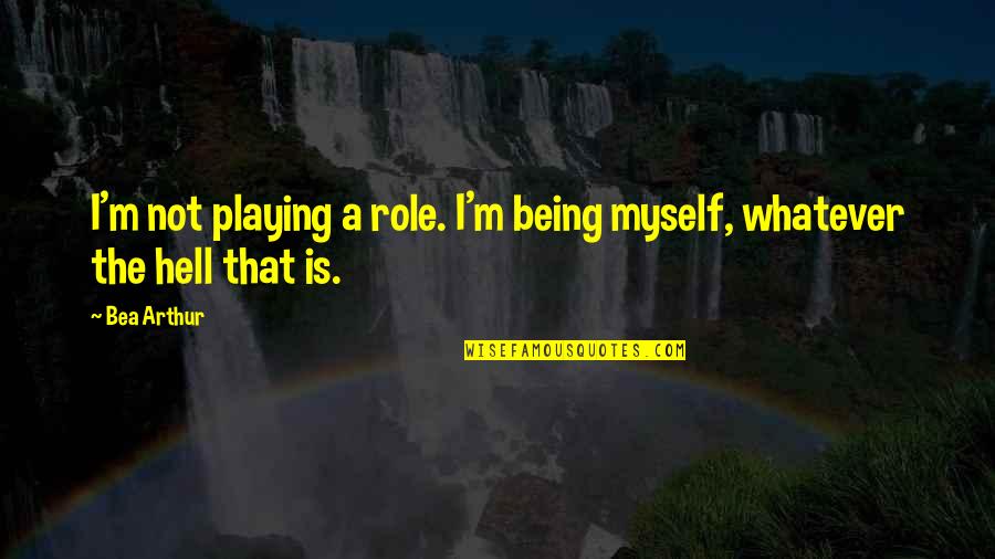 Bea Quotes By Bea Arthur: I'm not playing a role. I'm being myself,