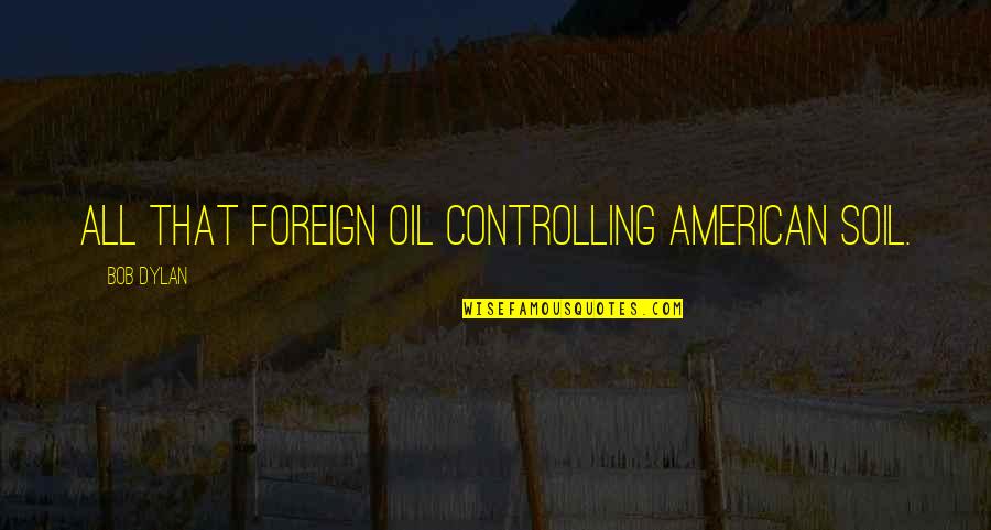 Beable Quotes By Bob Dylan: All that foreign oil controlling American soil.