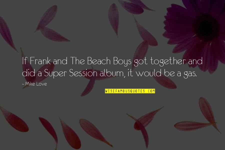 Beach And Love Quotes By Mike Love: If Frank and The Beach Boys got together Beach And Love Quotes By Mike Love: If Frank and The Beach Boys got together