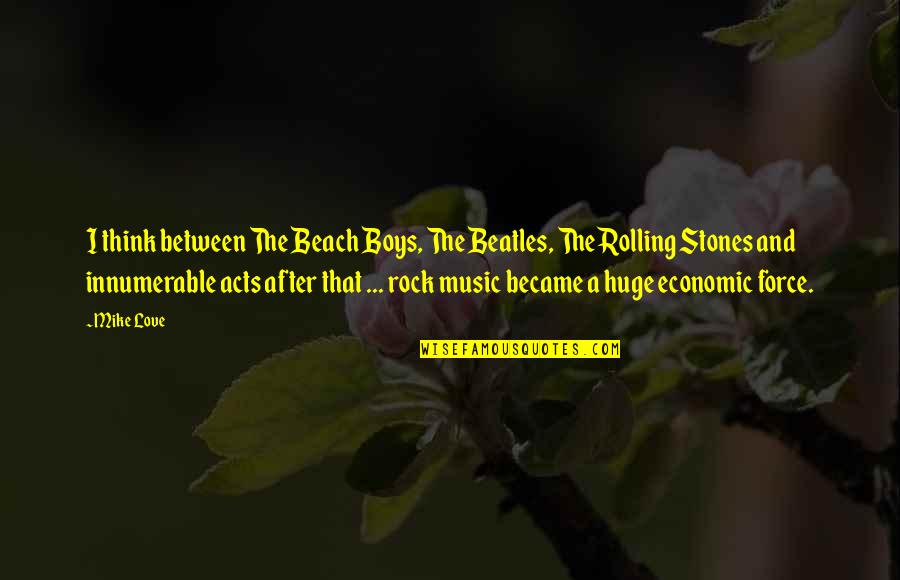 Beach And Music Quotes By Mike Love: I think between The Beach Boys, The Beatles, Beach And Music Quotes By Mike Love: I think between The Beach Boys, The Beatles,