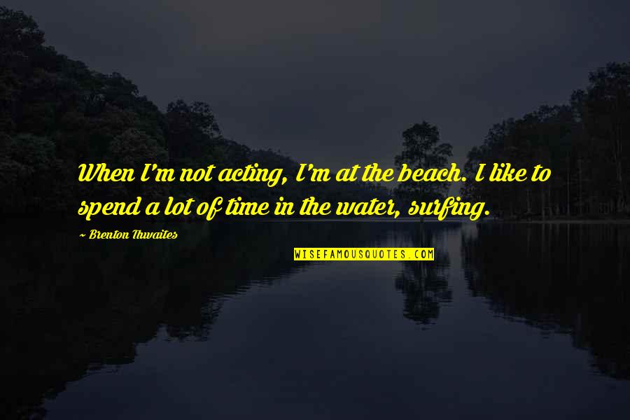 Beach And Surfing Quotes By Brenton Thwaites: When I'm not acting, I'm at the beach.