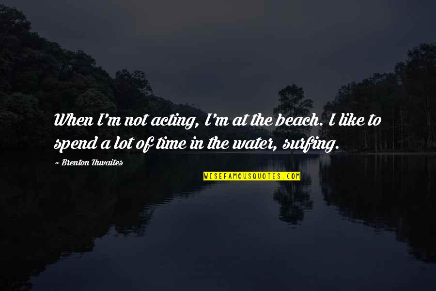 Beach And Time Quotes By Brenton Thwaites: When I'm not acting, I'm at the beach.