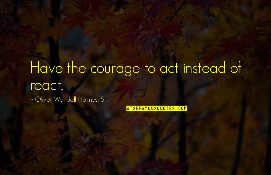 Beach Getaways Quotes By Oliver Wendell Holmes, Sr.: Have the courage to act instead of react.