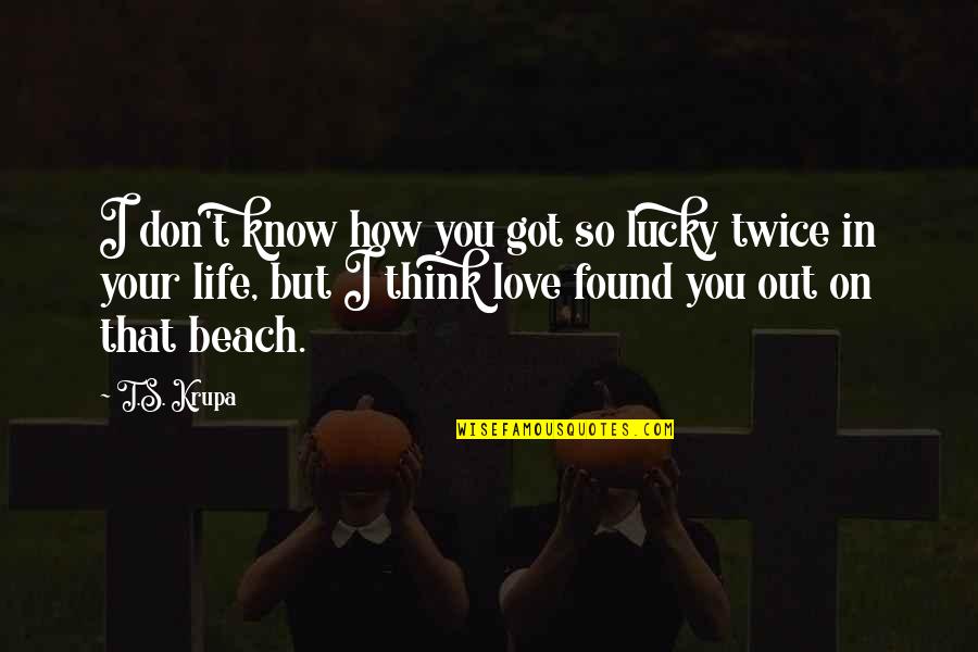 Beach Love Life Quotes By T.S. Krupa: I don't know how you got so lucky