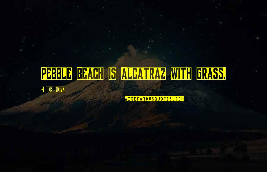 Beach Pebbles Quotes By Bob Hope: Pebble Beach is Alcatraz with grass.