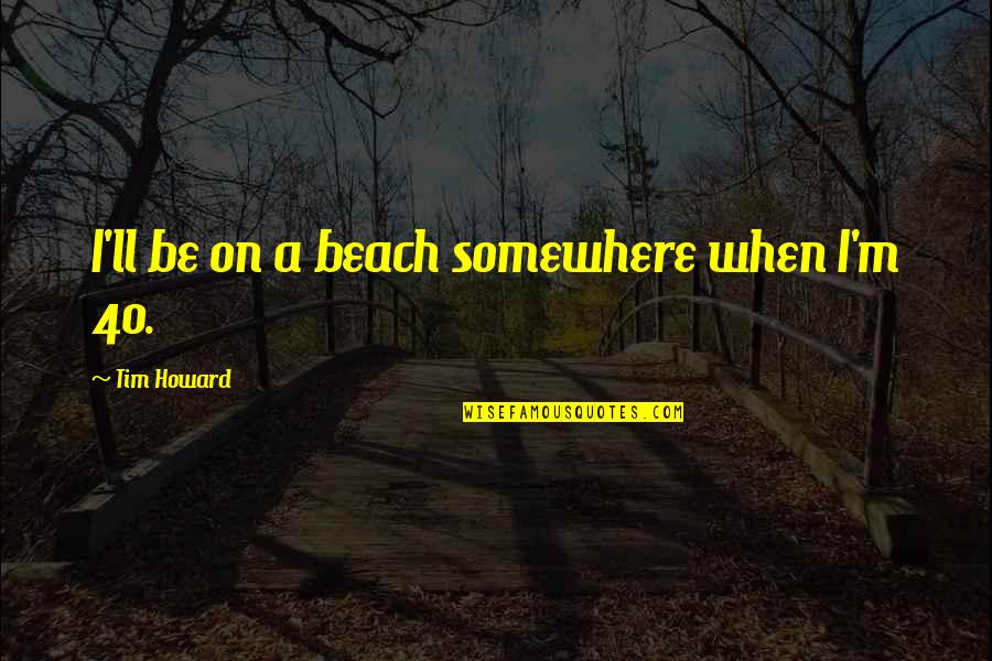 Beach Quotes By Tim Howard: I'll be on a beach somewhere when I'm