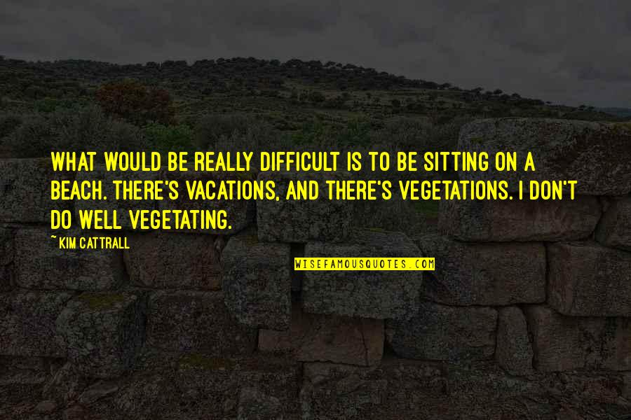 Beach Sitting Quotes By Kim Cattrall: What would be really difficult is to be