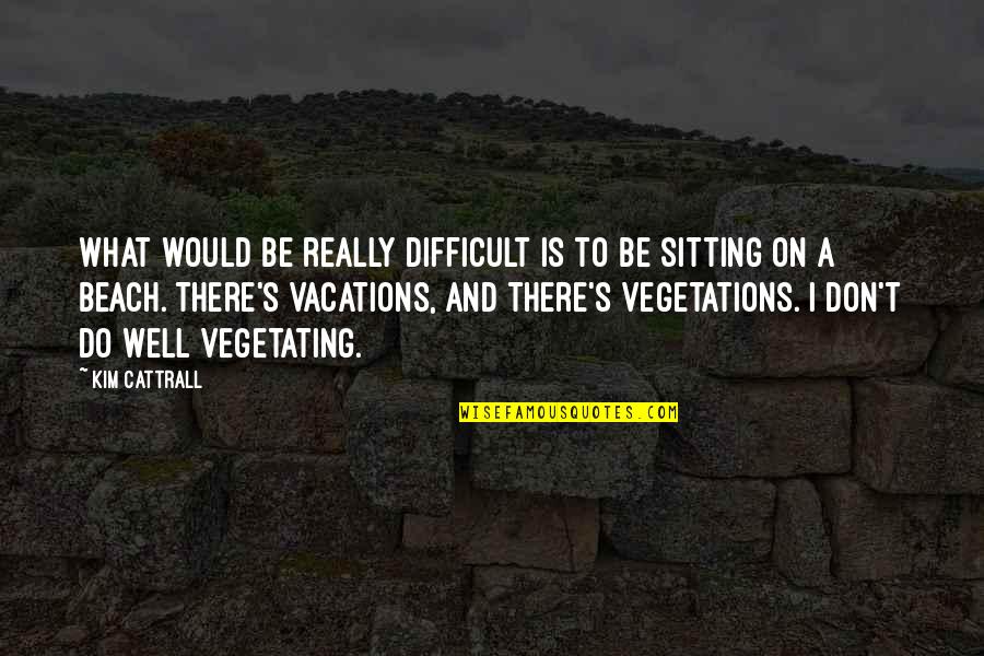 Beach Vacations Quotes By Kim Cattrall: What would be really difficult is to be