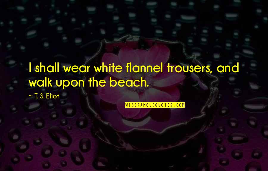 Beach Walking Quotes By T. S. Eliot: I shall wear white flannel trousers, and walk
