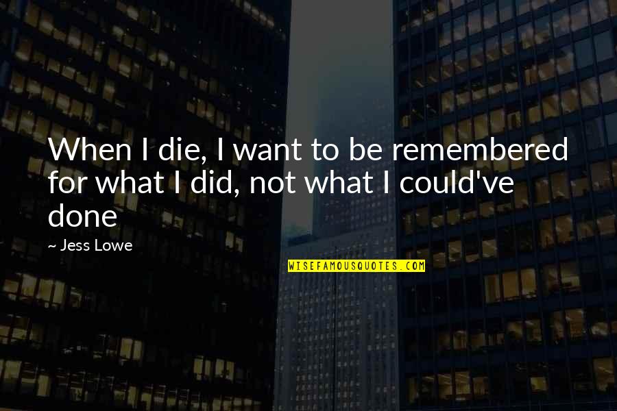 Beacham And Company Quotes By Jess Lowe: When I die, I want to be remembered