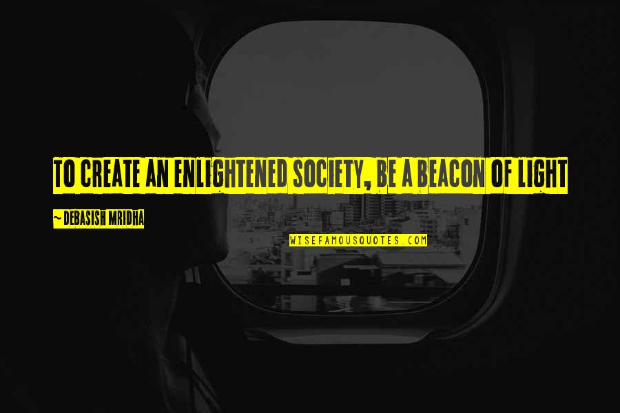 Beacon Light Quotes By Debasish Mridha: To create an enlightened society, be a beacon Beacon Light Quotes By Debasish Mridha: To create an enlightened society, be a beacon