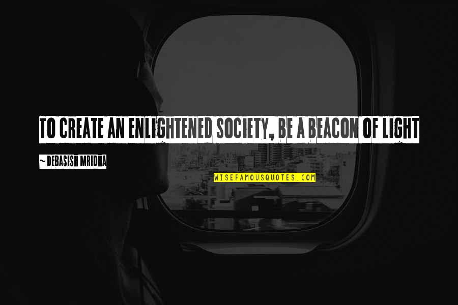 Beacon Of Light Quotes By Debasish Mridha: To create an enlightened society, be a beacon