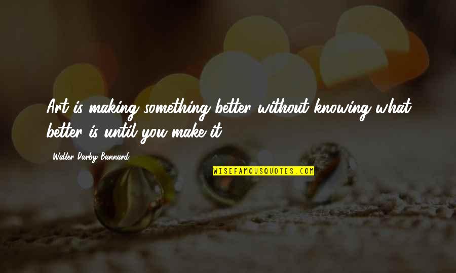 Beadnell Twin Quotes By Walter Darby Bannard: Art is making something better without knowing what Beadnell Twin Quotes By Walter Darby Bannard: Art is making something better without knowing what
