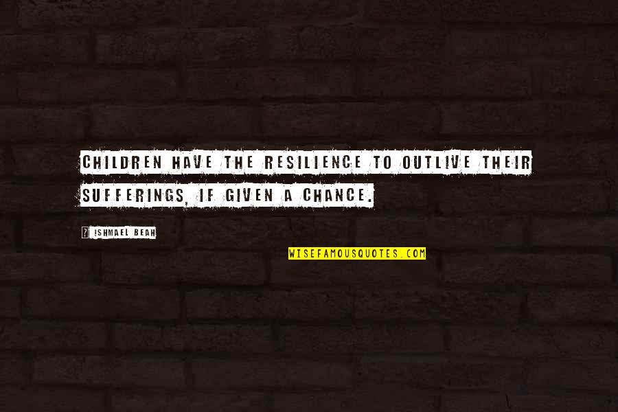 Beah Quotes By Ishmael Beah: Children have the resilience to outlive their sufferings,