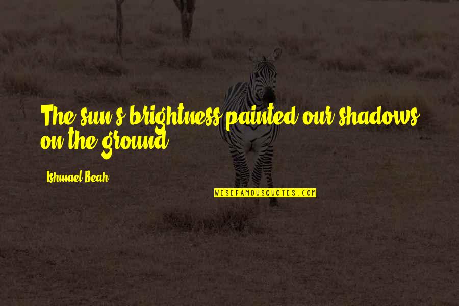 Beah Quotes By Ishmael Beah: The sun's brightness painted our shadows on the
