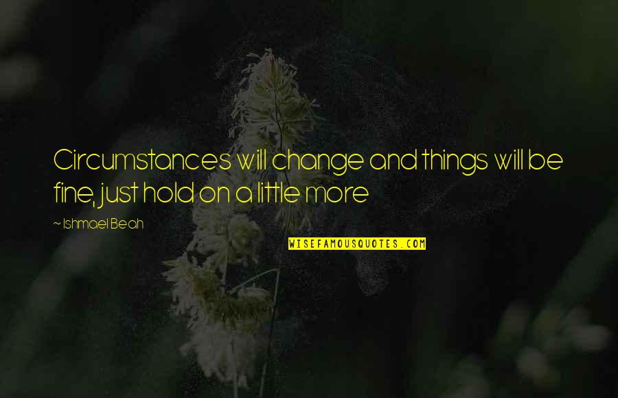 Beah Quotes By Ishmael Beah: Circumstances will change and things will be fine,