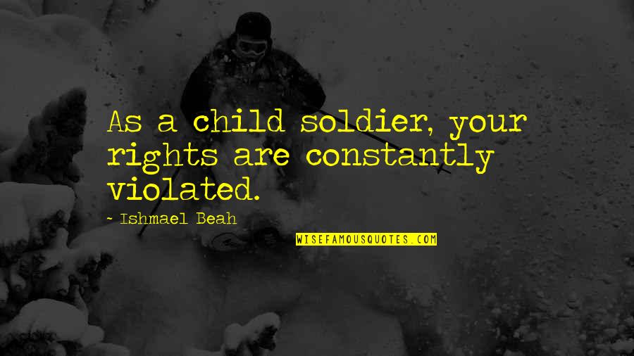 Beah Quotes By Ishmael Beah: As a child soldier, your rights are constantly