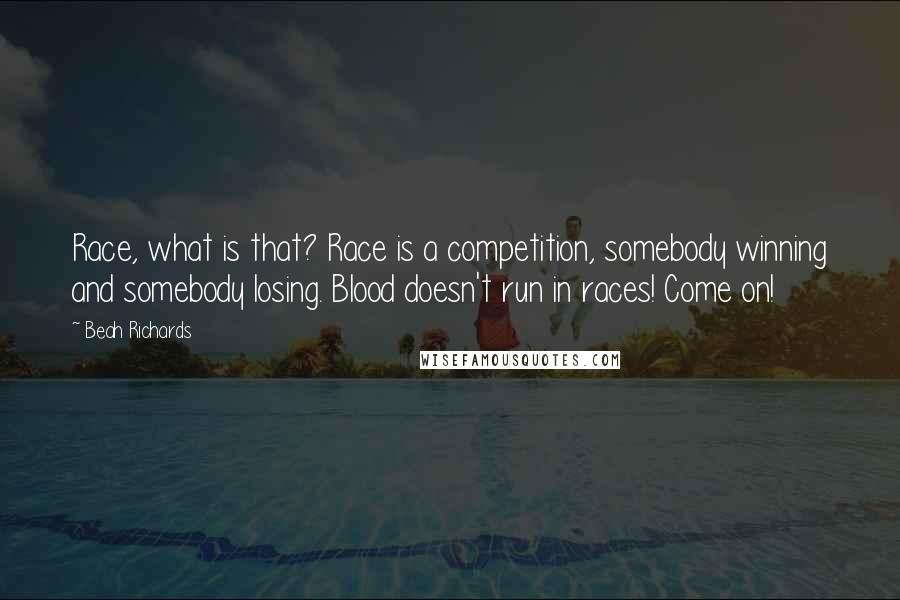 Beah Richards quotes: Race, what is that? Race is a competition, somebody winning and somebody losing. Blood doesn't run in races! Come on! Beah Richards quotes: Race, what is that? Race is a competition, somebody winning and somebody losing. Blood doesn't run in races! Come on!