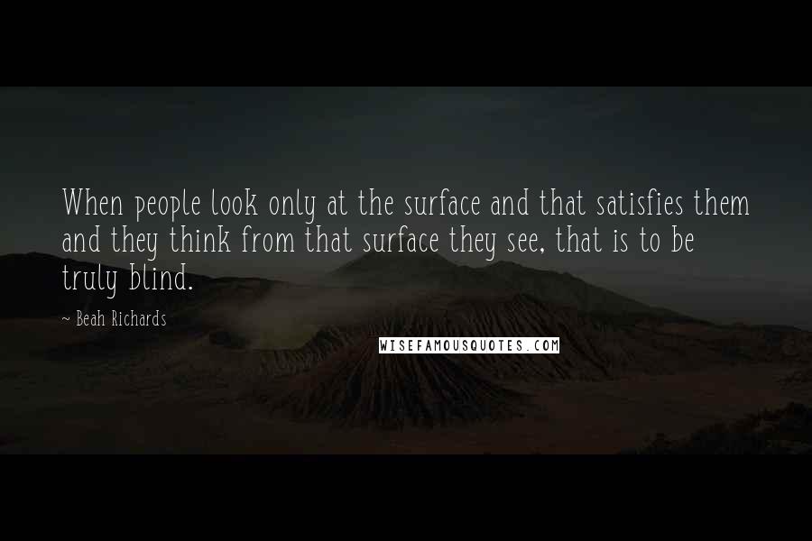 Beah Richards quotes: When people look only at the surface and that satisfies them and they think from that surface they see, that is to be truly blind. Beah Richards quotes: When people look only at the surface and that satisfies them and they think from that surface they see, that is to be truly blind.