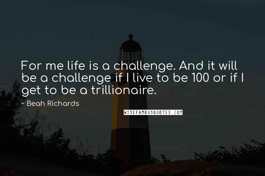 Beah Richards quotes: For me life is a challenge. And it will be a challenge if I live to be 100 or if I get to be a trillionaire.